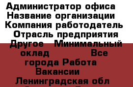 Администратор офиса › Название организации ­ Компания-работодатель › Отрасль предприятия ­ Другое › Минимальный оклад ­ 28 000 - Все города Работа » Вакансии   . Ленинградская обл.,Сосновый Бор г.